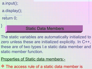 a.input();
a.display();
return 0;
}
Static Data Members
The static variables are automatically initialized to
zero unless ...