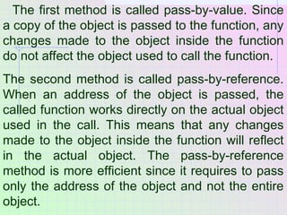 The first method is called pass-by-value. Since
a copy of the object is passed to the function, any
changes made to the ob...