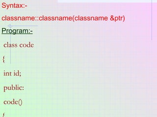 Syntax:-
classname::classname(classname &ptr)
Program:-
class code
{
int id;
public:
code()
 