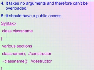 4. It takes no arguments and therefore can’t be
overloaded.
5. It should have a public access.
Syntax:-
class classname
{
...