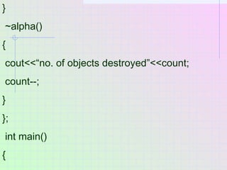 }
~alpha()
{
cout<<“no. of objects destroyed”<<count;
count--;
}
};
int main()
{
 
