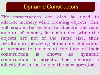 Dynamic Constructors
The constructors can also be used to
allocate memory while creating objects. This
will enable the sys...