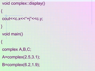 void complex::display()
{
cout<<c.x<<“+j”<<c.y;
}
void main()
{
complex A,B,C;
A=complex(2.5,3.1);
B=complex(6.2,1.9);
 