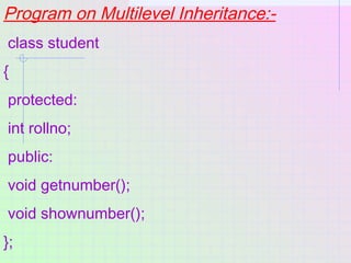 Program on Multilevel Inheritance:-
class student
{
protected:
int rollno;
public:
void getnumber();
void shownumber();
};
 