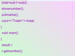 total=sub1+sub2;
shownumber();
putmarks();
cout<<“Total=“<<total;
}
void main()
{
result r;
r.getnumber();
 