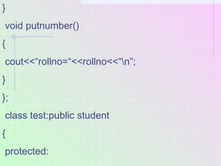 }
void putnumber()
{
cout<<“rollno=“<<rollno<<“n”;
}
};
class test:public student
{
protected:
 