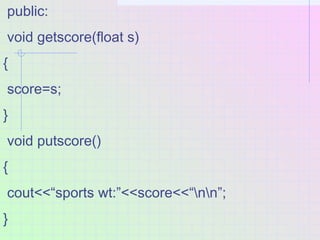 public:
void getscore(float s)
{
score=s;
}
void putscore()
{
cout<<“sports wt:”<<score<<“nn”;
}
 