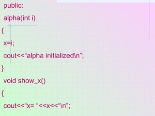 public:
alpha(int i)
{
x=i;
cout<<“alpha initializedn”;
}
void show_x()
{
cout<<“x= “<<x<<“n”;
 