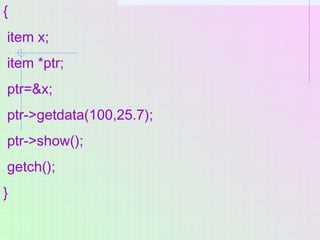 {
item x;
item *ptr;
ptr=&x;
ptr->getdata(100,25.7);
ptr->show();
getch();
}
 