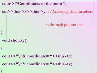 cout<<“Coordinates of the point “;
cin>>this->x>>this->y; //Accessing data members
//through pointer this
}
void showxy()
...