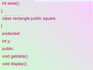int area();
};
class rectangle:public square
{
protected:
int y;
public:
void getdata();
void display();
 