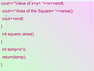 cout<<“Value of x=y= “<<x<<endl;
cout<<“Area of the Square= “<<area();
cout<<endl;
}
int square::area()
{
int temp=x*x;
re...