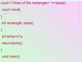 cout<<“Area of the rectangle= “<<area();
cout<<endl;
}
int rectangle::area()
{
int temp=x*y;
return(temp);
}
void main()
 