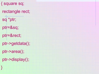 { square sq;
rectangle rect;
sq *ptr;
ptr=&sq;
ptr=&rect;
ptr->getdata();
ptr->area();
ptr->display();
}
 