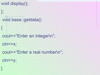 void display();
};
void base::getdata()
{
cout<<“Enter an integern”;
cin>>x;
cout<<“Enter a real numbern”;
cin>>y;
}
 