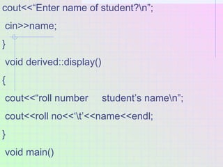 cout<<“Enter name of student?n”;
cin>>name;
}
void derived::display()
{
cout<<“roll number student’s namen”;
cout<<roll no...
