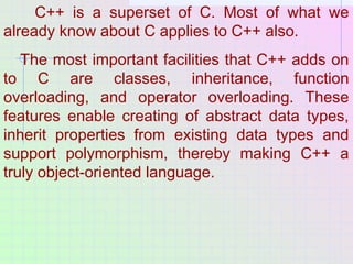 C++ is a superset of C. Most of what we
already know about C applies to C++ also.
The most important facilities that C++ a...
