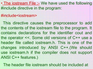 • The iostream File :- We have used the following
#include directive in the program:
#include<iostream>
This directive cau...