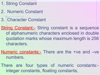 1. String Constant
2. Numeric Constant
3. Character Constant
String Constant:- String constant is a sequence
of alphanumer...