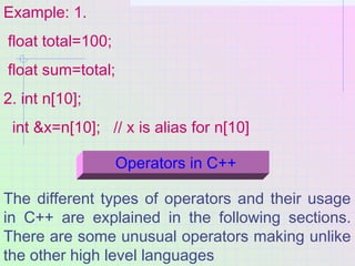 Example: 1.
float total=100;
float sum=total;
2. int n[10];
int &x=n[10]; // x is alias for n[10]
Operators in C++
The dif...