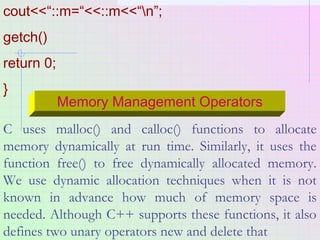 cout<<“::m=“<<::m<<“n”;
getch()
return 0;
}
Memory Management Operators
C uses malloc() and calloc() functions to allocate...