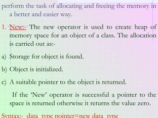 perform the task of allocating and freeing the memory in
a better and easier way.
1. New:- The new operator is used to cre...