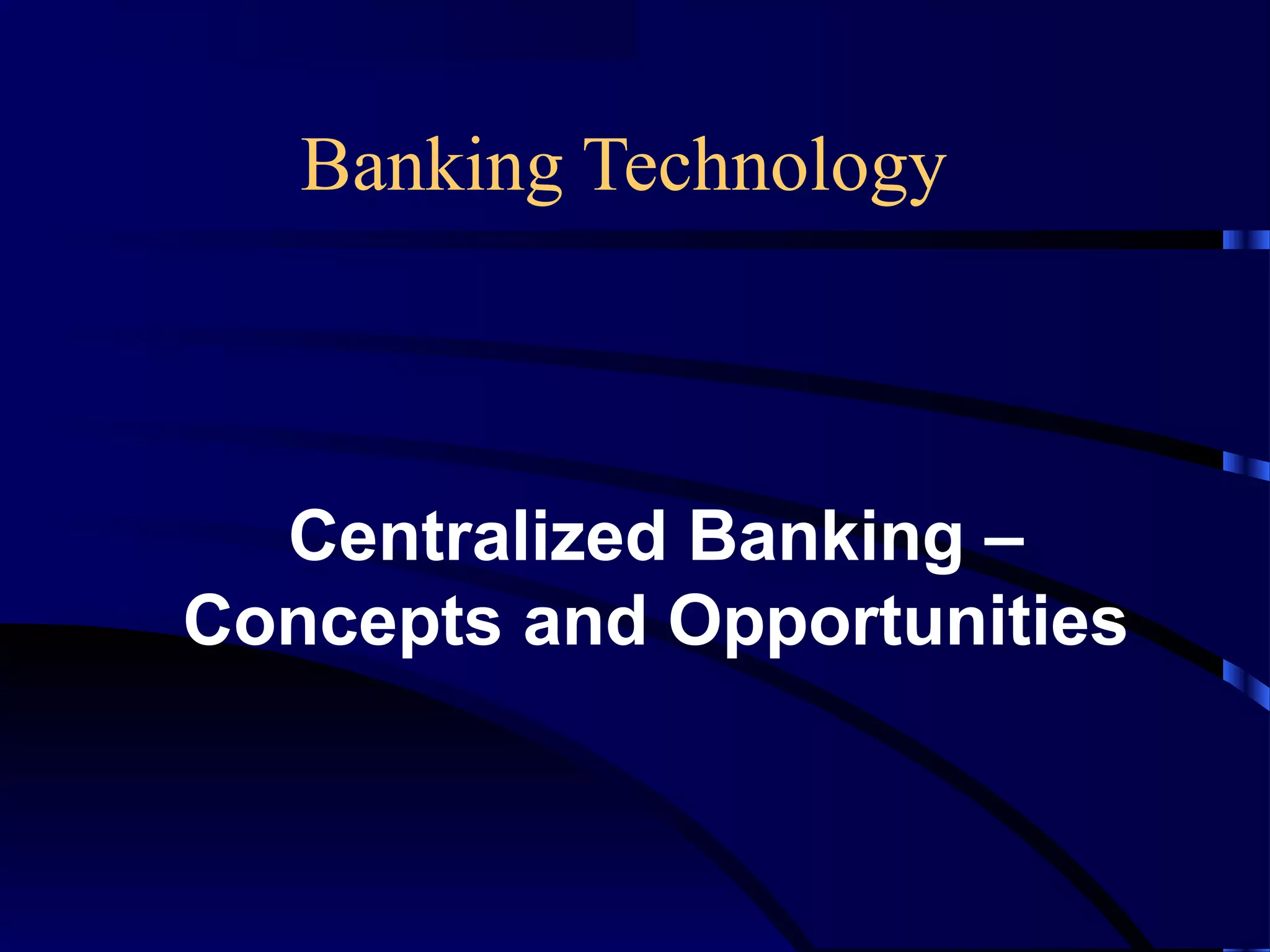 Banking Technology
Centralized Banking –
Concepts and Opportunities
 