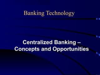 Banking Technology
Centralized Banking –
Concepts and Opportunities
 
