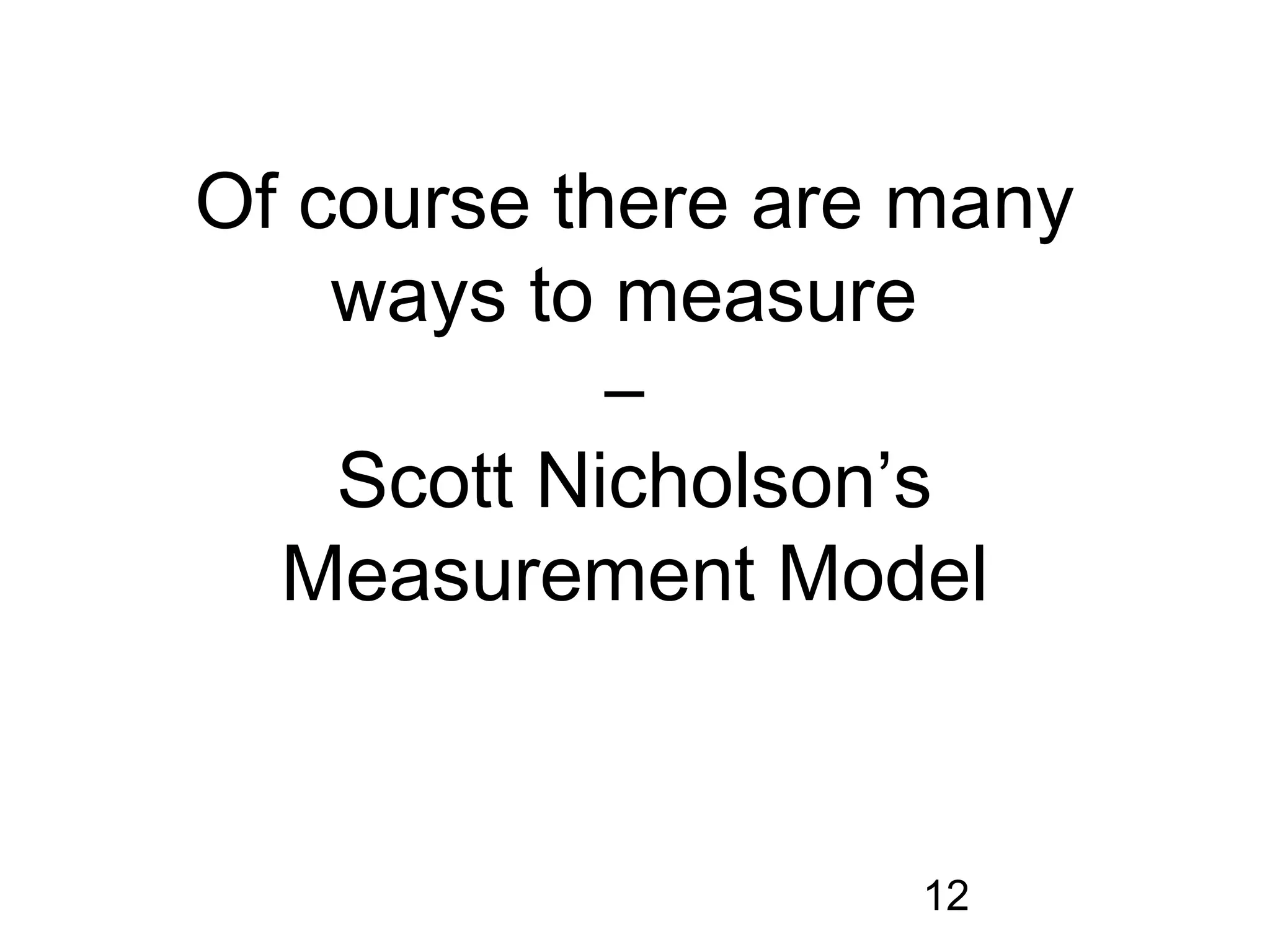 Of course there are many
    ways to measure
            –
    Scott Nicholson’s
  Measurement Model


                   12
 