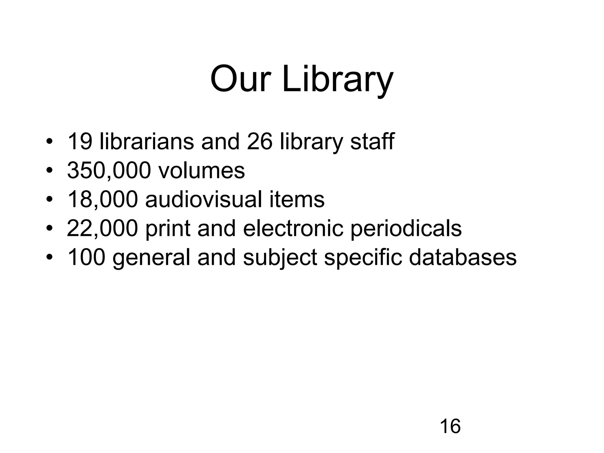 Our Library
•   19 librarians and 26 library staff
•   350,000 volumes
•   18,000 audiovisual items
•   22,000 print and electronic periodicals
•   100 general and subject specific databases




                                      16
 