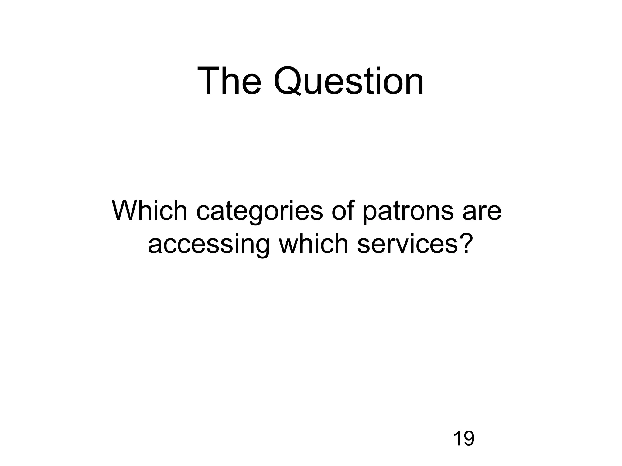 The Question


Which categories of patrons are
  accessing which services?




                           19
 