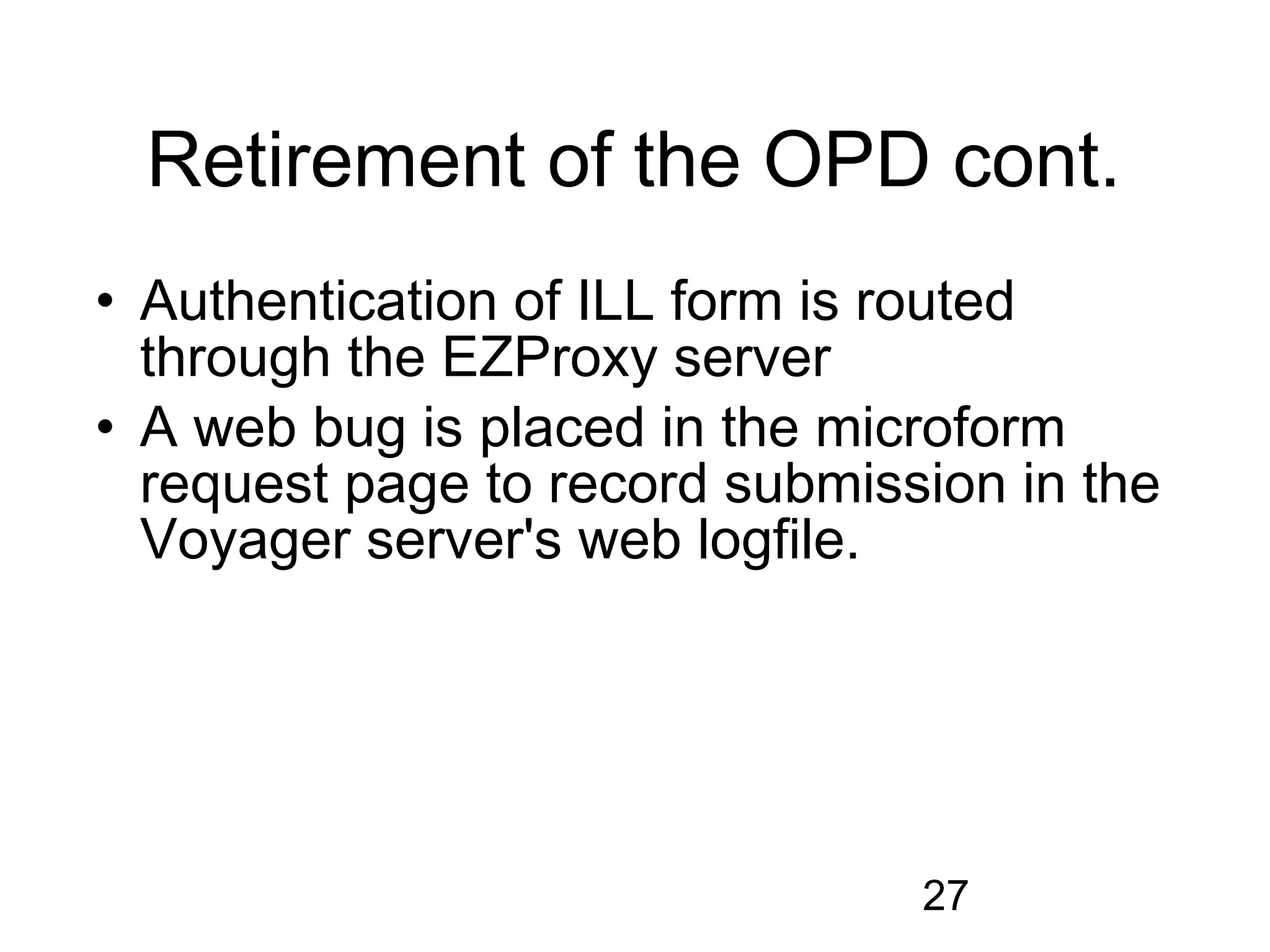 Retirement of the OPD cont.
• Authentication of ILL form is routed
  through the EZProxy server
• A web bug is placed in the microform
  request page to record submission in the
  Voyager server's web logfile.




                                27
 