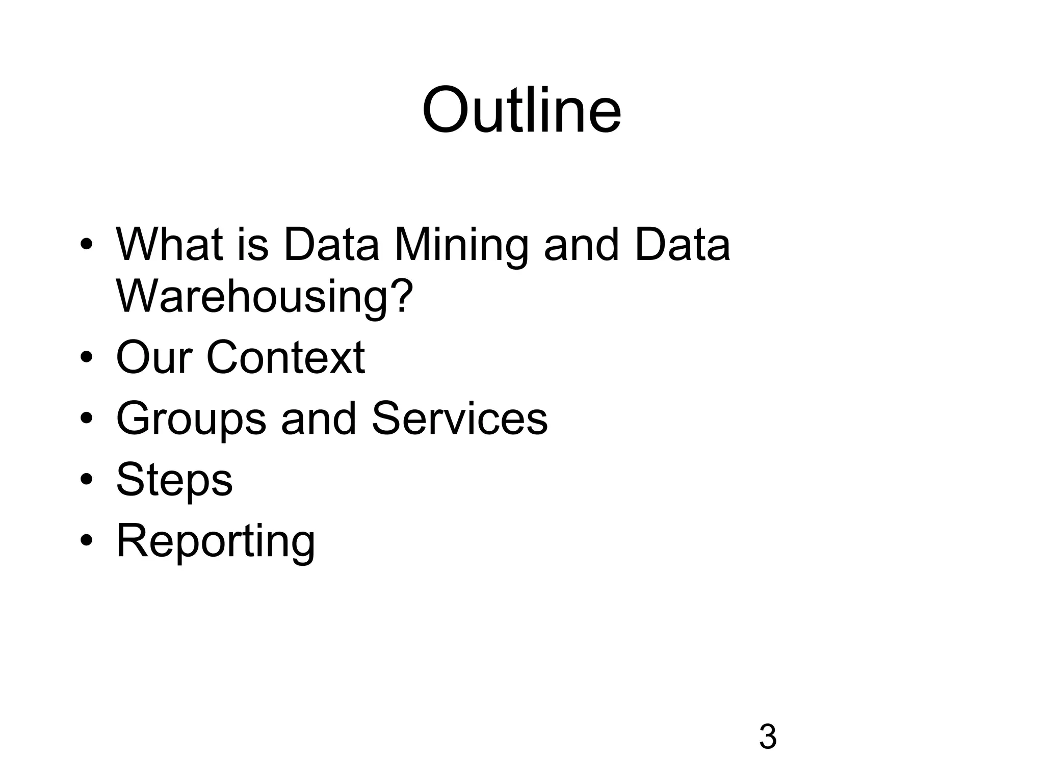 Outline

• What is Data Mining and Data
  Warehousing?
• Our Context
• Groups and Services
• Steps
• Reporting



                                 3
 