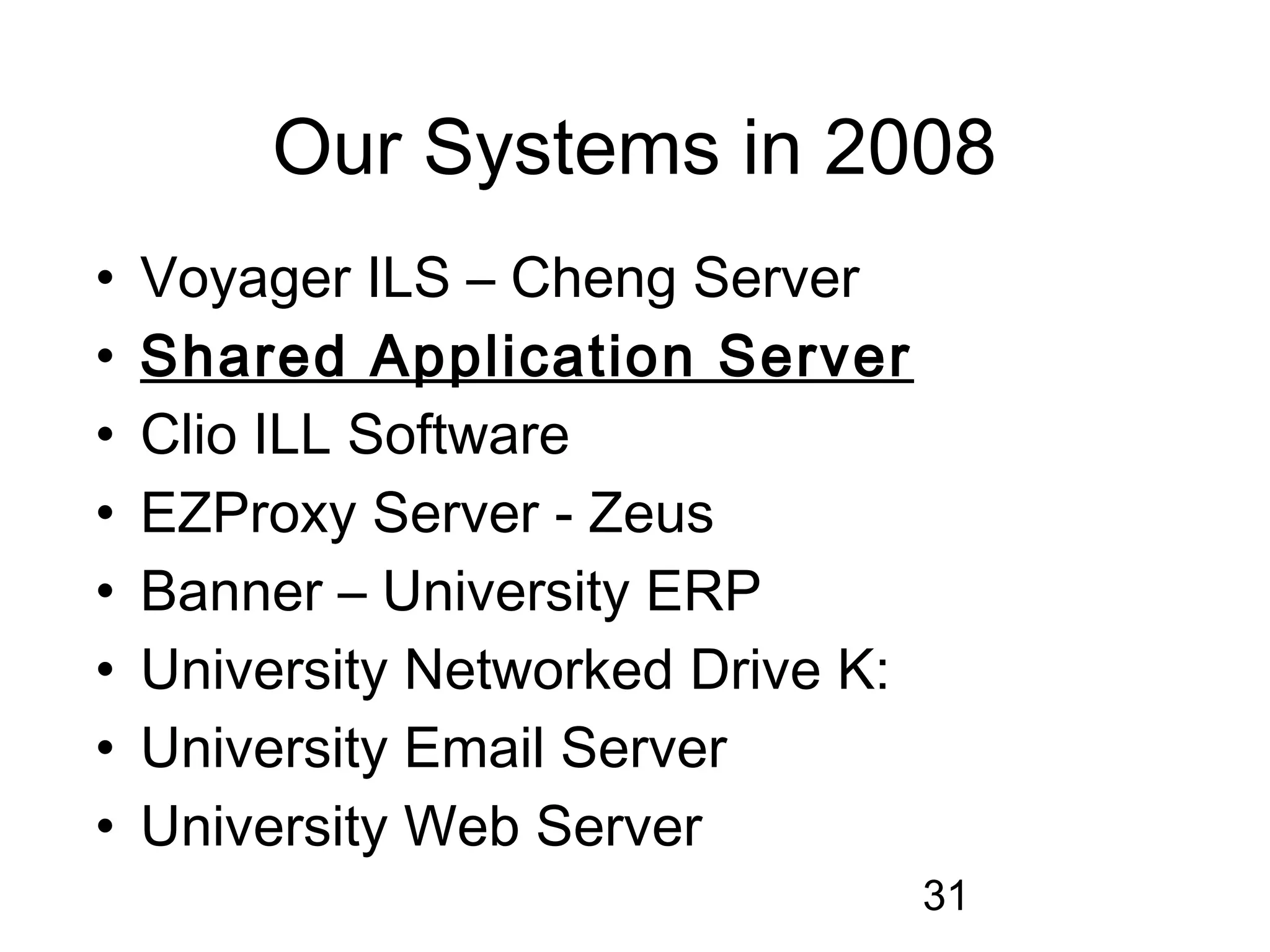 Our Systems in 2008
•   Voyager ILS – Cheng Server
•   Shared Application Server
•   Clio ILL Software
•   EZProxy Server - Zeus
•   Banner – University ERP
•   University Networked Drive K:
•   University Email Server
•   University Web Server
                                    31
 