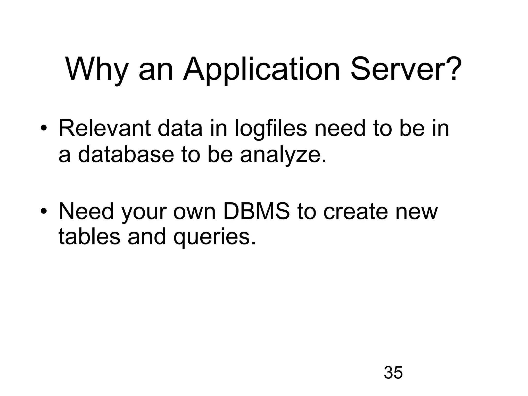 Why an Application Server?
• Relevant data in logfiles need to be in
  a database to be analyze.

• Need your own DBMS to create new
  tables and queries.




                                  35
 