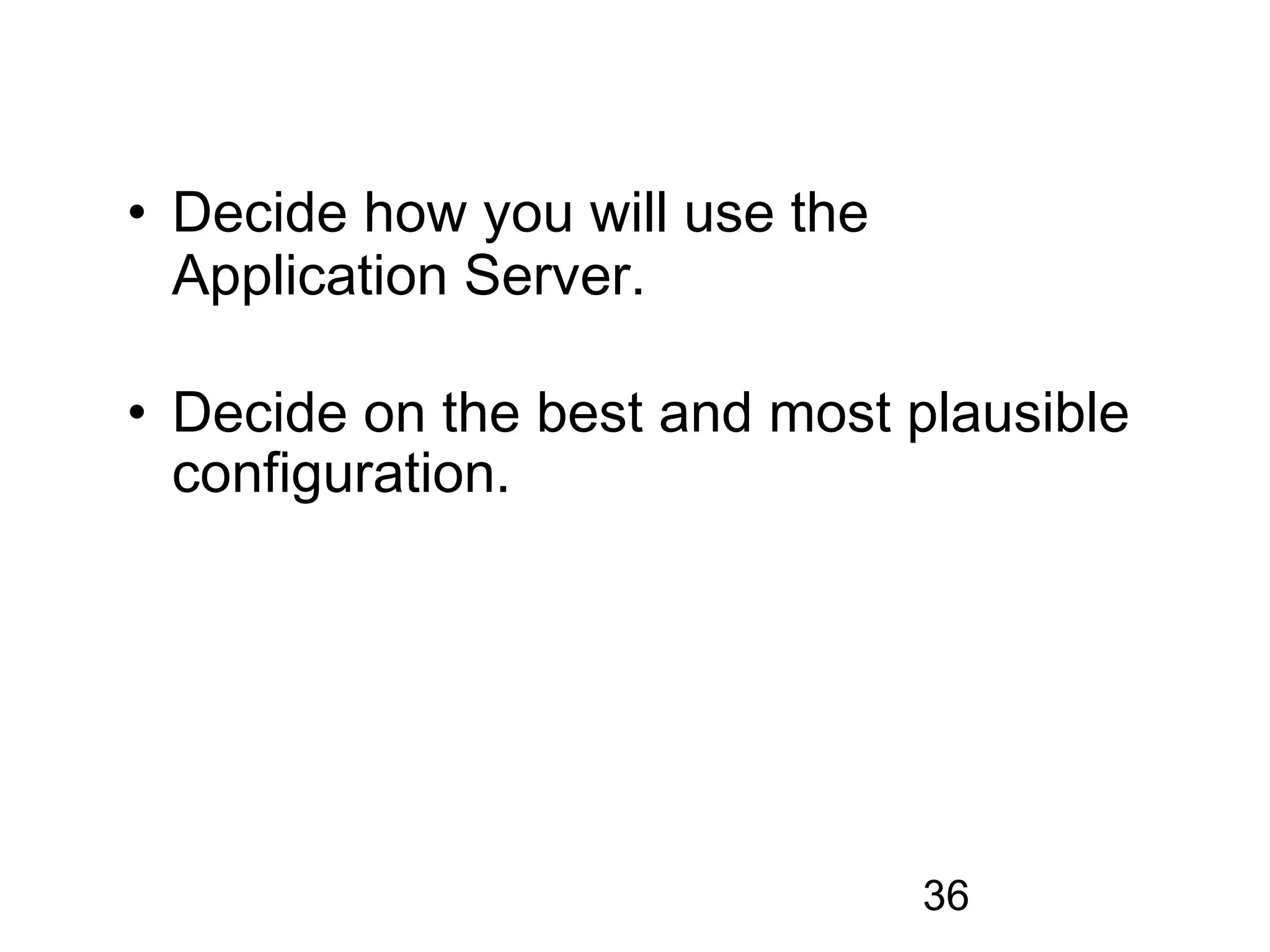 • Decide how you will use the
  Application Server.

• Decide on the best and most plausible
  configuration.




                                36
 