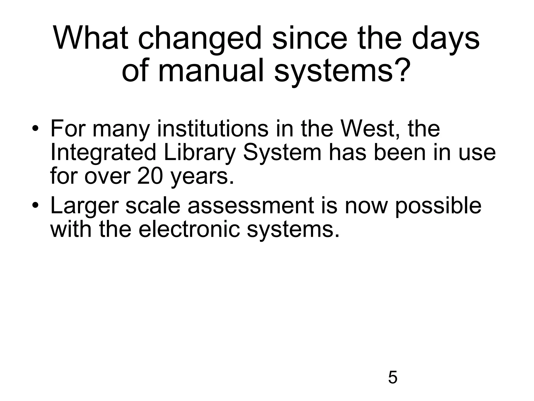 What changed since the days
    of manual systems?
• For many institutions in the West, the
  Integrated Library System has been in use
  for over 20 years.
• Larger scale assessment is now possible
  with the electronic systems.




                                5
 