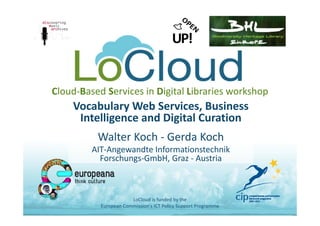 Cloud‐Based Services in Digital Libraries workshop
Vocabulary Web Services, Business 
Intelligence and Digital Curation
Walter Koch ‐ Gerda Koch
AIT‐Angewandte Informationstechnik 
Forschungs‐GmbH, Graz ‐ Austria
LoCloud is funded by the 
European Commission's ICT Policy Support Programme
 