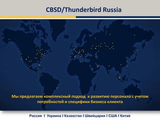 CBSD/Thunderbird Russia




Мы предлагаем комплексный подход к развитию персонала с учетом
           потребностей и специфики бизнеса клиента


        Россия I Украина I Казахстан I Швейцария I США I Китай
 