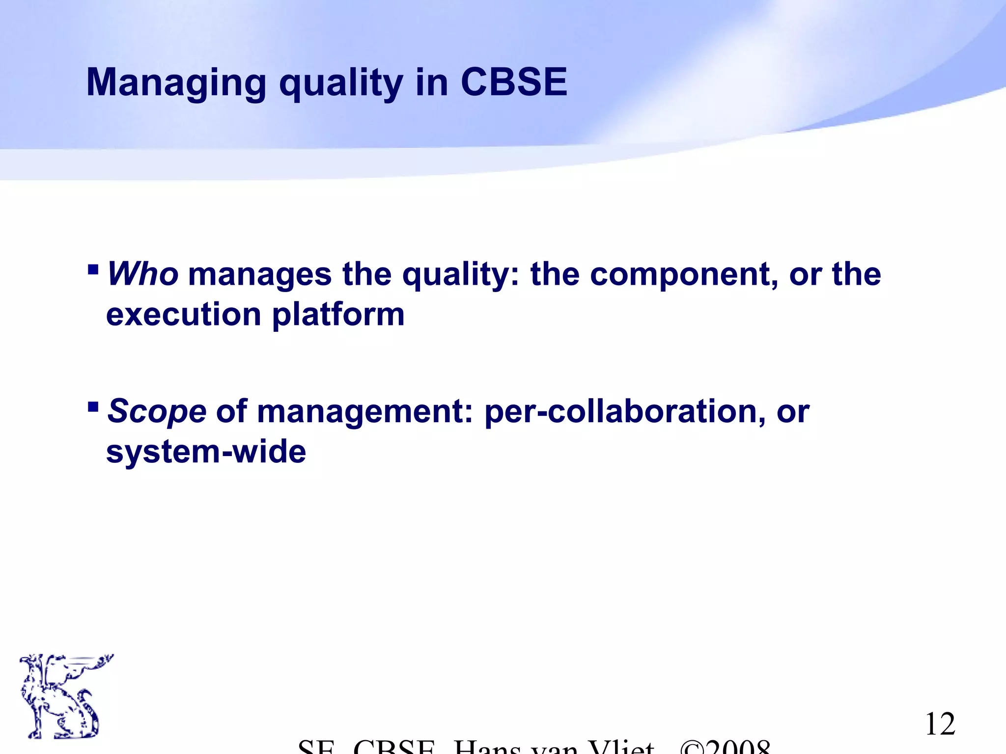 Managing quality in CBSE

 Who manages the quality: the component, or the
execution platform
 Scope of management: per-collaboration, or
system-wide

12

 