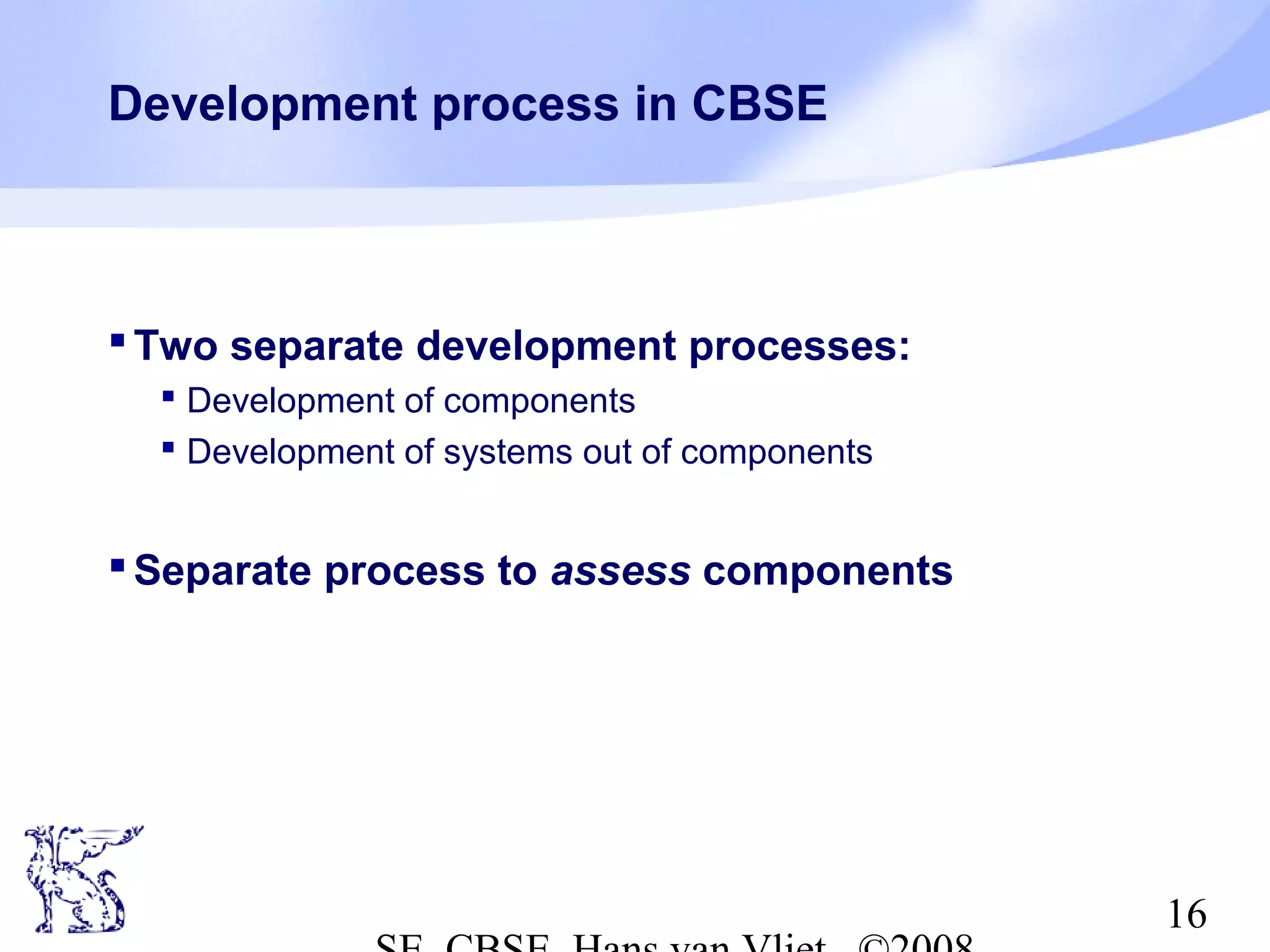 Development process in CBSE

 Two separate development processes:
 Development of components
 Development of systems out of components

 Separate process to assess components

16

 