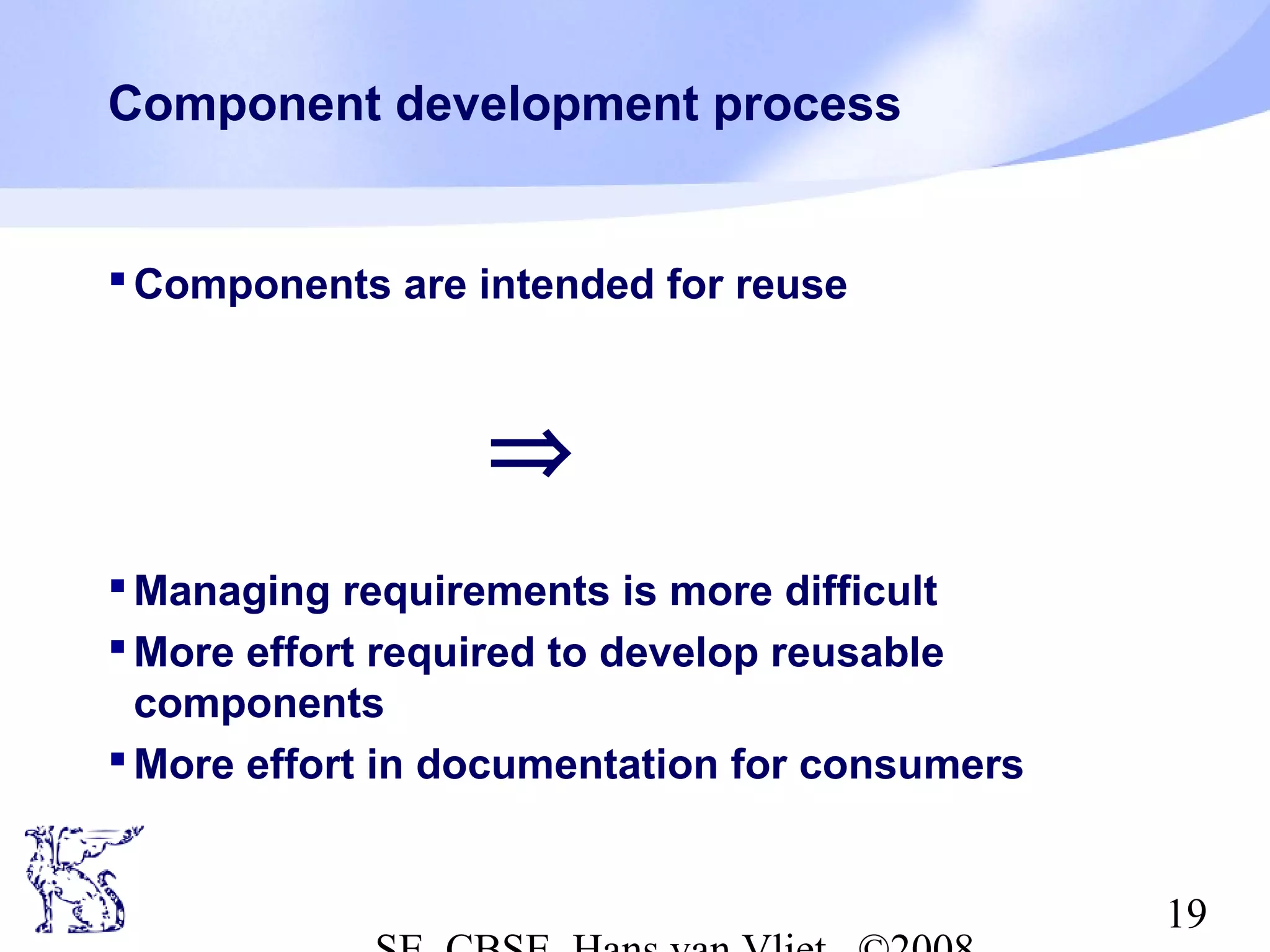 Component development process

 Components are intended for reuse

⇒
 Managing requirements is more difficult
 More effort required to develop reusable
components
 More effort in documentation for consumers
19

 