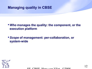 Managing quality in CBSE

 Who manages the quality: the component, or the
execution platform
 Scope of management: per-collaboration, or
system-wide

12

 