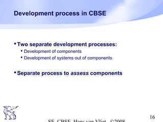 Development process in CBSE

 Two separate development processes:
 Development of components
 Development of systems out of components

 Separate process to assess components

16

 