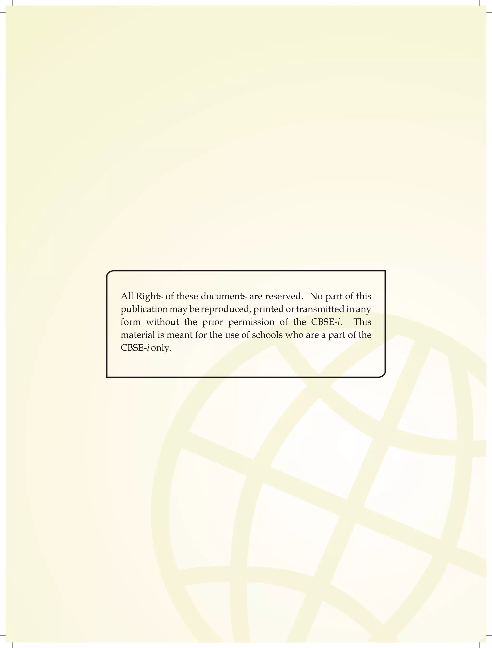 All Rights of these documents are reserved. No part of this 
publication may be reproduced, printed or transmitted in any 
form without the prior permission of the CBSE-i. This 
material is meant for the use of schools who are a part of the 
CBSE-i only. 
 