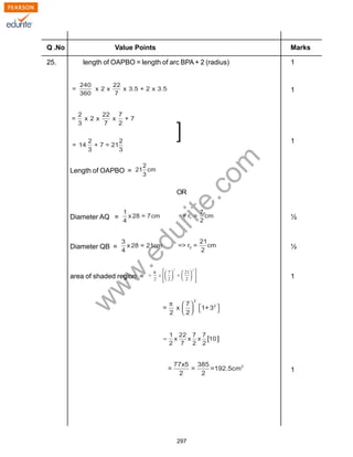 w
w
w
.edurite.com
297
Q .No Value Points Marks
25. length of OAPBO = length of arc BPA + 2 (radius) 1
1
1
Length of OAPBO =
OR
Diameter AQ = ½
Diameter QB = ½
area of shaded region = 1
1
]
 