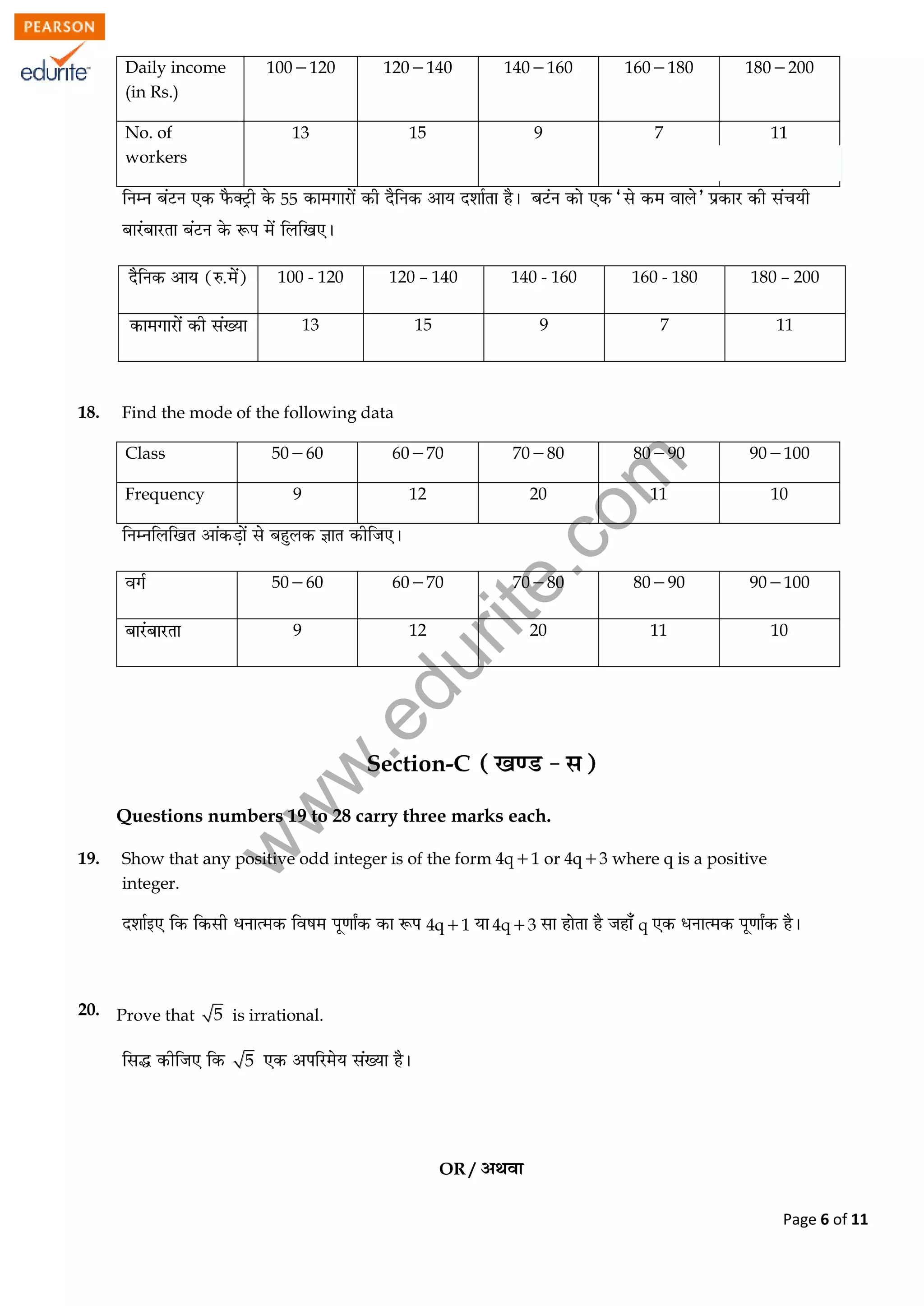 w
w
w
.edurite.com
Page 6 of 11
Daily income
(in Rs.)
100120 120140 140160 160180 180200
No. of
workers
13 15 9 7 11
55
100 - 120 120 – 140 140 - 160 160 - 180 180 – 200
13 15 9 7 11
18. Find the mode of the following data
Class 5060 6070 7080 8090 90100
Frequency 9 12 20 11 10
5060 6070 7080 8090 90100
9 12 20 11 10
Section-C
Questions numbers 19 to 28 carry three marks each.
19. Show that any positive odd integer is of the form 4q1 or 4q3 where q is a positive
integer.
4q1 4q3 q
20. Prove that 5 is irrational.
5
OR /
 