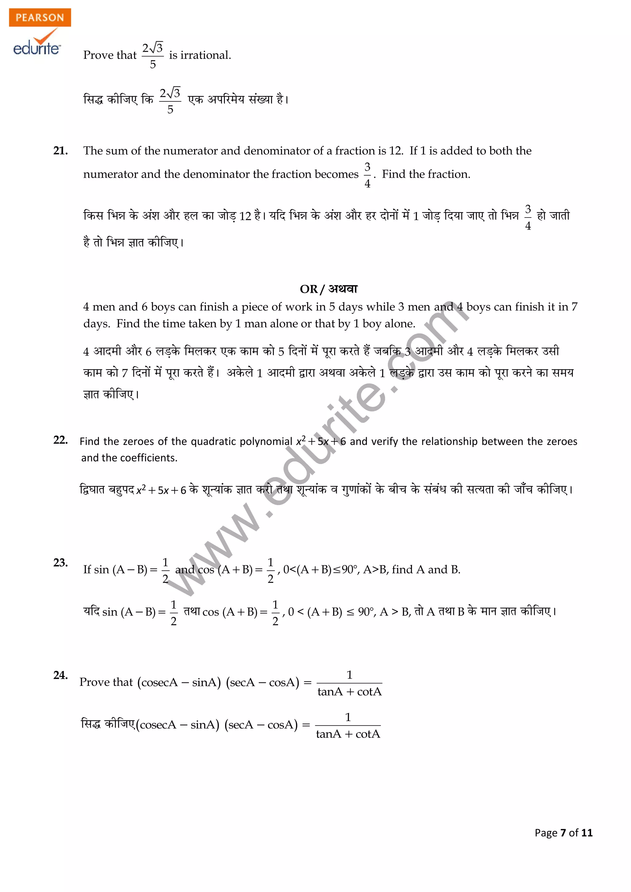 w
w
w
.edurite.com
Page 7 of 11
Prove that
2 3
5
is irrational.
2 3
5
21. The sum of the numerator and denominator of a fraction is 12. If 1 is added to both the
numerator and the denominator the fraction becomes
3
4
. Find the fraction.
12 1
3
4
OR /
4 men and 6 boys can finish a piece of work in 5 days while 3 men and 4 boys can finish it in 7
days. Find the time taken by 1 man alone or that by 1 boy alone.
4 6 5 3 4
7 1 1
22. Find the zeroes of the quadratic polynomial x25x6 and verify the relationship between the zeroes
and the coefficients.
x25x6
23.
If sin (AB)
1
2
and cos (AB)
1
2
, 0<(AB)90, A>B, find A and B.
sin (AB)
1
2
cos (AB)
1
2
, 0 < (AB)  90, A > B, A B
24.
Prove that    
1
cosecA sinA secA cosA
tanA cotA
  

   
1
cosecA sinA secA cosA
tanA cotA
  

 
