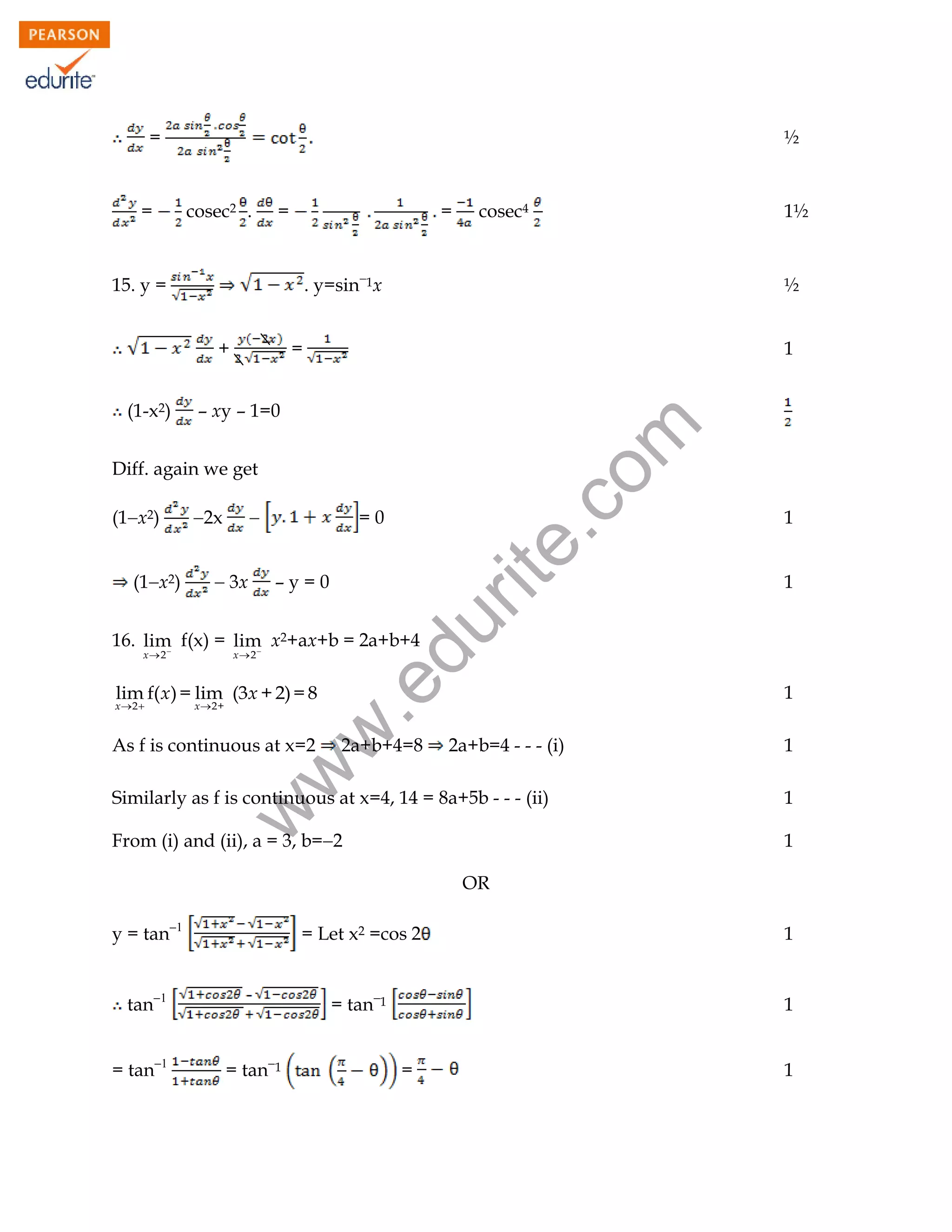 =

cosec2 .

=

=

+

1½

=

1

– xy – 1=0

2x



 3x

=0
–y=0

1
1

du

(1x2)

 

½

Diff. again we get
(1x2)



. y=sin1x

15. y =

(1-x2)

cosec4 

rit
e.
co
m

=

½

16. lim f(x) = lim x2+ax+b = 2a+b+4


x 2

.e

x 2

lim f( x) = lim (3x + 2) = 8
x2+

w
w

x2 

As f is continuous at x=2

2a+b+4=8

1
2a+b=4 - - - (i)

1
1

From (i) and (ii), a = 3, b=2

1

w

Similarly as f is continuous at x=4, 14 = 8a+5b - - - (ii)

OR
y = tan

= Let x2 =cos 2

1

tan

= tan1

1

= tan

= tan1

=

1

100

 