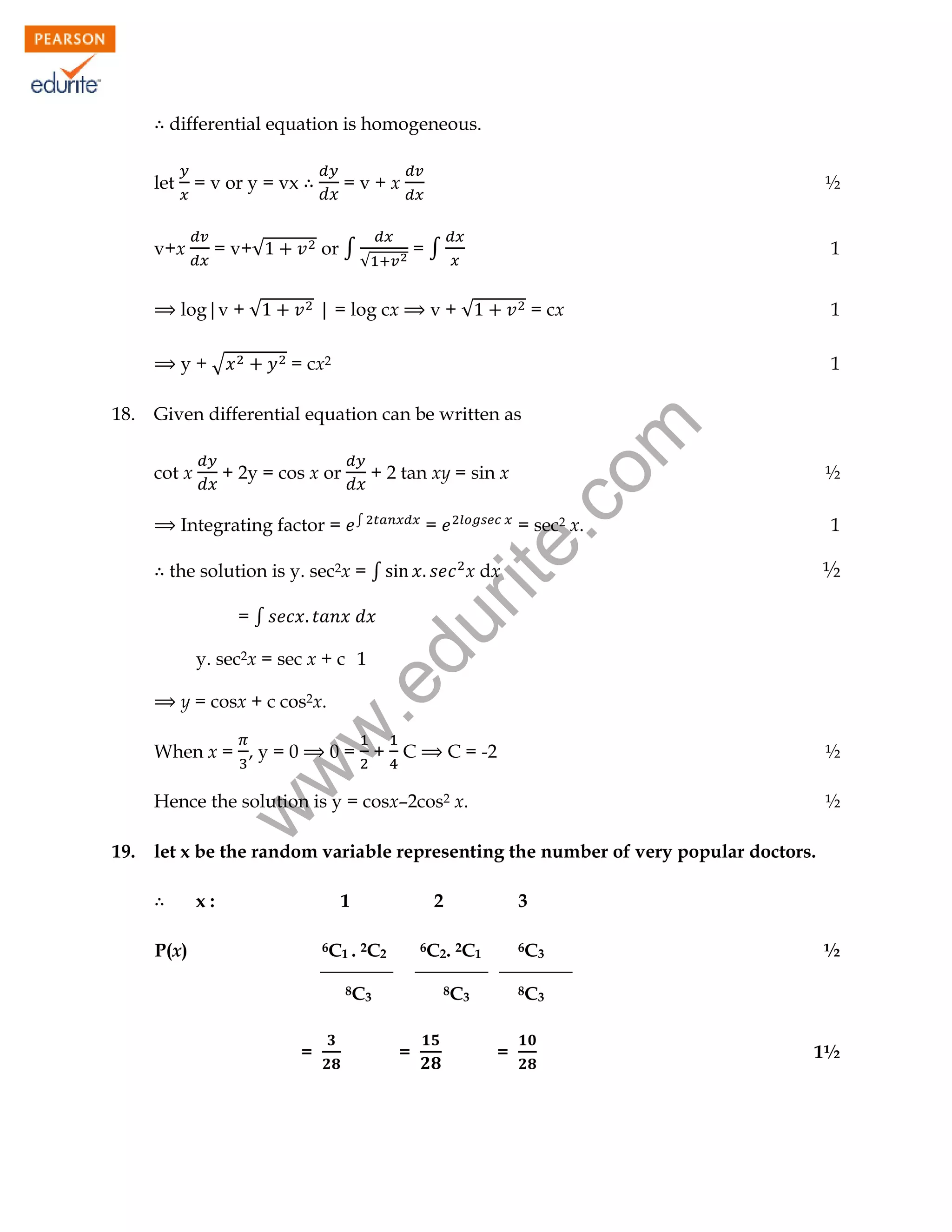 differential equation is homogeneous.
let

= v or y = vx

v+x

=v+x
or ∫

= v+√

log|v + √
y+√

=∫

√

1

v+√

| = log cx

= cx

1

= cx2

1

Given differential equation can be written as
cot x

+ 2y = cos x or

+ 2 tan xy = sin x
∫

Integrating factor =

=

=∫

1

½

x dx

w
w

When x = , y = 0

= sec2 x.

.e

y. sec2x = sec x + c 1

½

du

the solution is y. sec2x = ∫

y = cosx + c cos2x.

rit
e.
co
m

18.

½

0= + C

C = -2

½

19.

½

w

Hence the solution is y = cosx–2cos2 x.
let x be the random variable representing the number of very popular doctors.
x:

1

P(x)

2

6C1 . 2C2

6C2. 2C1

8C3

=

3
6C3

8C3

=

½

8C3

=

1½

 